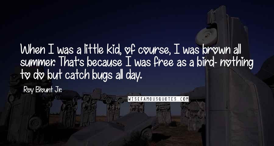 Roy Blount Jr. Quotes: When I was a little kid, of course, I was brown all summer. That's because I was free as a bird- nothing to do but catch bugs all day.