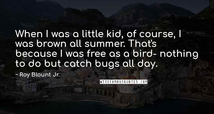 Roy Blount Jr. Quotes: When I was a little kid, of course, I was brown all summer. That's because I was free as a bird- nothing to do but catch bugs all day.