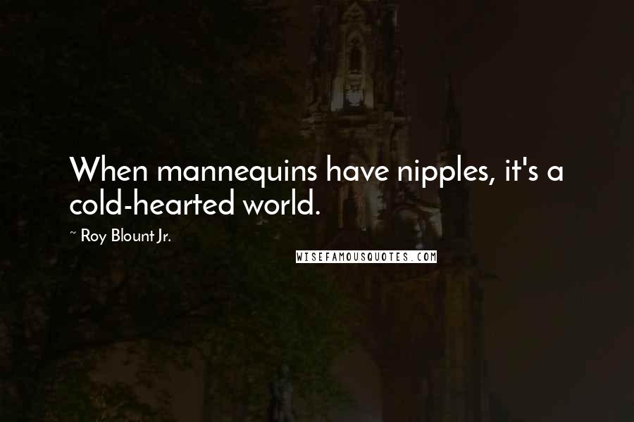 Roy Blount Jr. Quotes: When mannequins have nipples, it's a cold-hearted world.