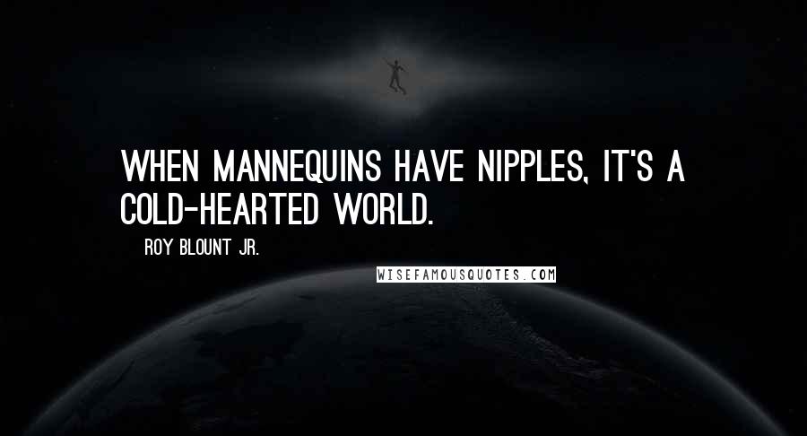 Roy Blount Jr. Quotes: When mannequins have nipples, it's a cold-hearted world.