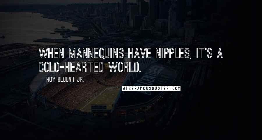 Roy Blount Jr. Quotes: When mannequins have nipples, it's a cold-hearted world.