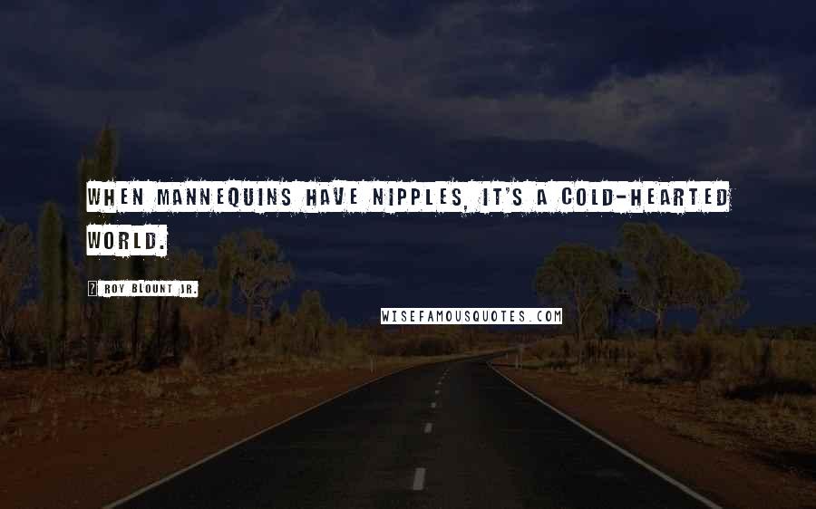 Roy Blount Jr. Quotes: When mannequins have nipples, it's a cold-hearted world.