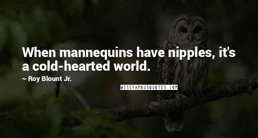 Roy Blount Jr. Quotes: When mannequins have nipples, it's a cold-hearted world.