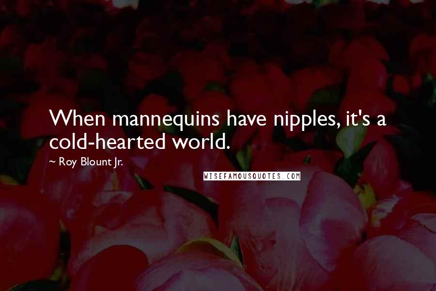 Roy Blount Jr. Quotes: When mannequins have nipples, it's a cold-hearted world.