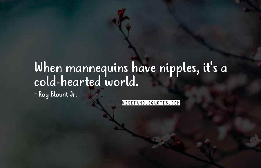 Roy Blount Jr. Quotes: When mannequins have nipples, it's a cold-hearted world.