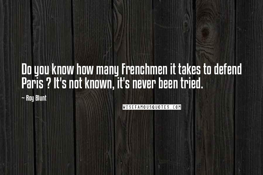 Roy Blunt Quotes: Do you know how many Frenchmen it takes to defend Paris ? It's not known, it's never been tried.