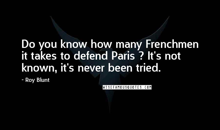 Roy Blunt Quotes: Do you know how many Frenchmen it takes to defend Paris ? It's not known, it's never been tried.