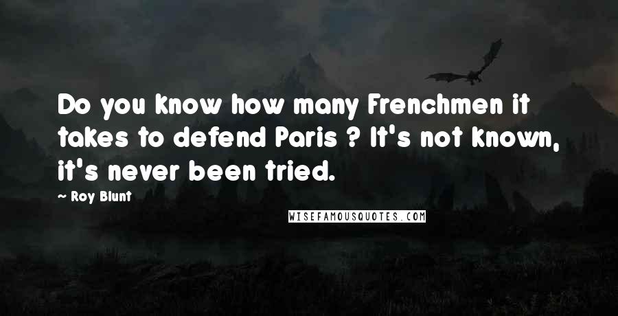 Roy Blunt Quotes: Do you know how many Frenchmen it takes to defend Paris ? It's not known, it's never been tried.