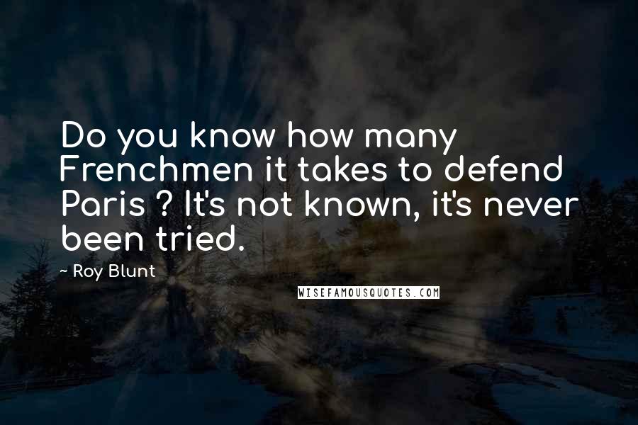 Roy Blunt Quotes: Do you know how many Frenchmen it takes to defend Paris ? It's not known, it's never been tried.