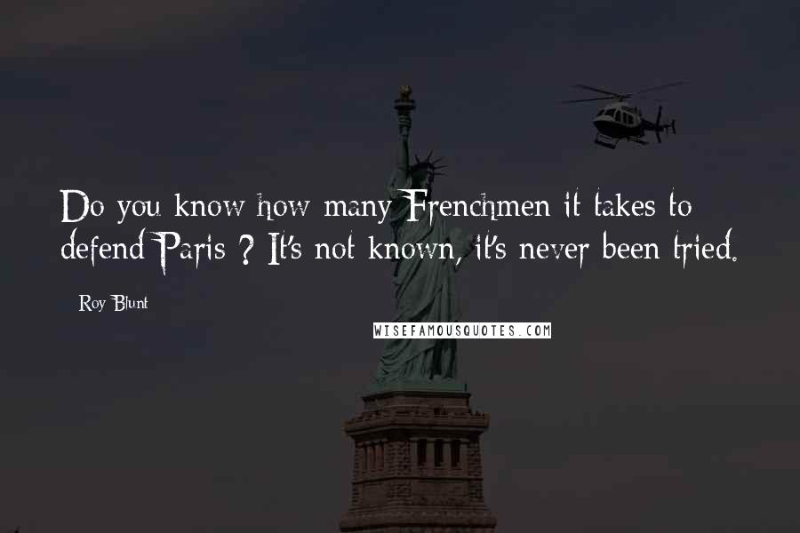 Roy Blunt Quotes: Do you know how many Frenchmen it takes to defend Paris ? It's not known, it's never been tried.