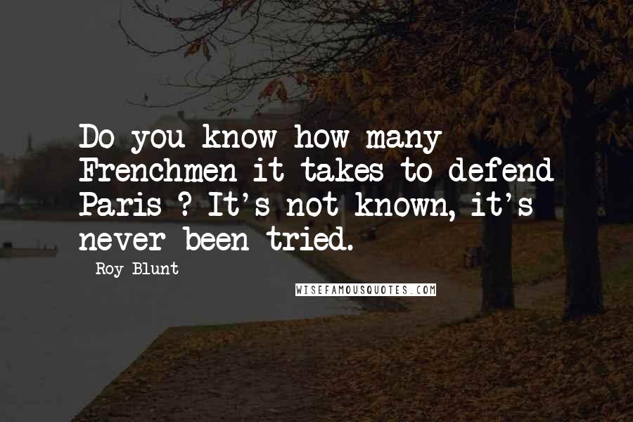 Roy Blunt Quotes: Do you know how many Frenchmen it takes to defend Paris ? It's not known, it's never been tried.