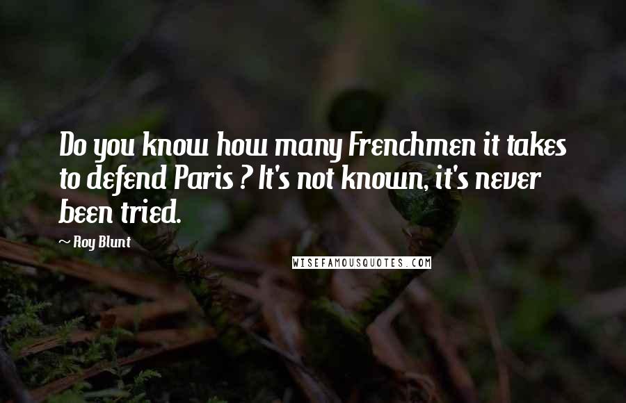 Roy Blunt Quotes: Do you know how many Frenchmen it takes to defend Paris ? It's not known, it's never been tried.