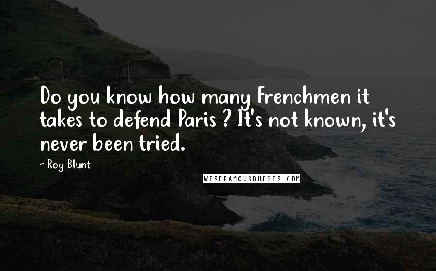 Roy Blunt Quotes: Do you know how many Frenchmen it takes to defend Paris ? It's not known, it's never been tried.
