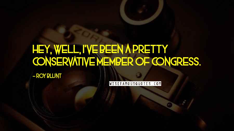 Roy Blunt Quotes: Hey, well, I've been a pretty conservative member of congress.