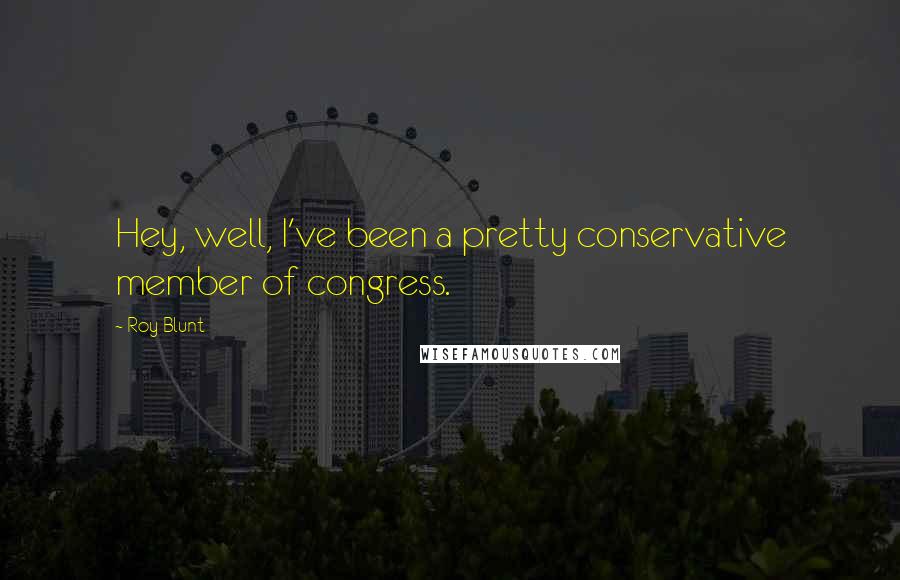 Roy Blunt Quotes: Hey, well, I've been a pretty conservative member of congress.