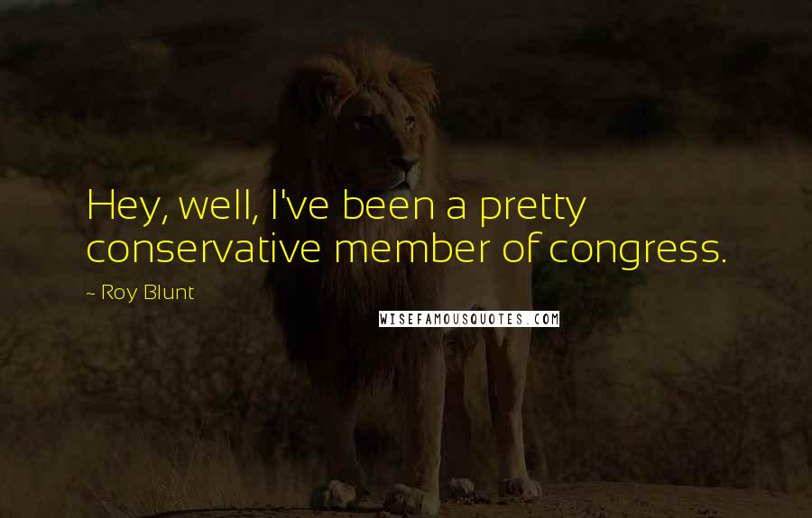 Roy Blunt Quotes: Hey, well, I've been a pretty conservative member of congress.