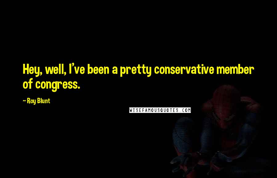 Roy Blunt Quotes: Hey, well, I've been a pretty conservative member of congress.