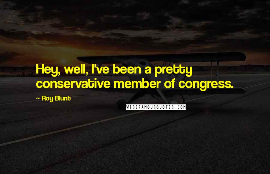 Roy Blunt Quotes: Hey, well, I've been a pretty conservative member of congress.