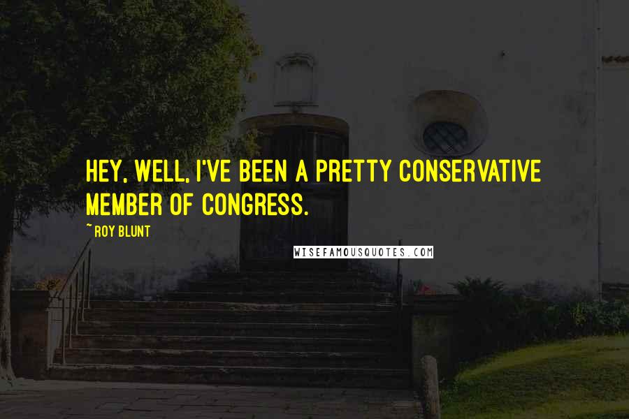 Roy Blunt Quotes: Hey, well, I've been a pretty conservative member of congress.