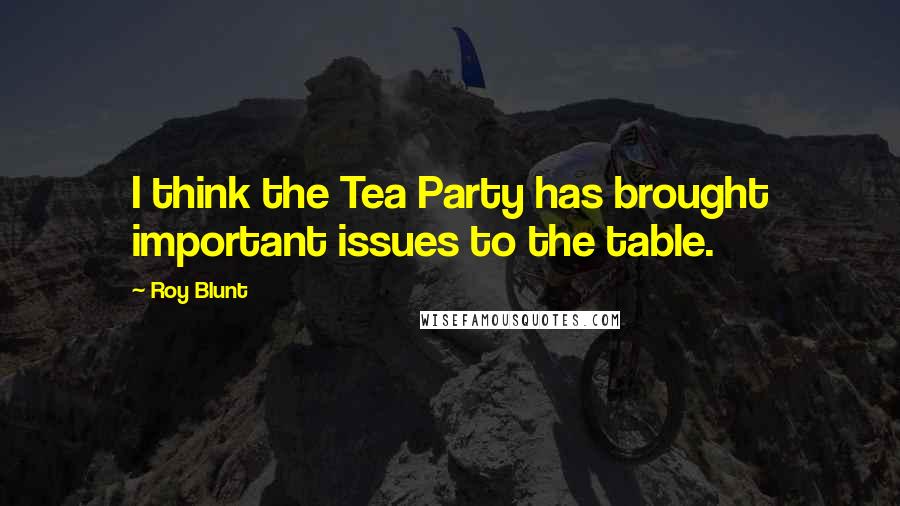 Roy Blunt Quotes: I think the Tea Party has brought important issues to the table.