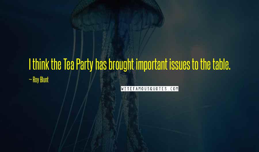 Roy Blunt Quotes: I think the Tea Party has brought important issues to the table.