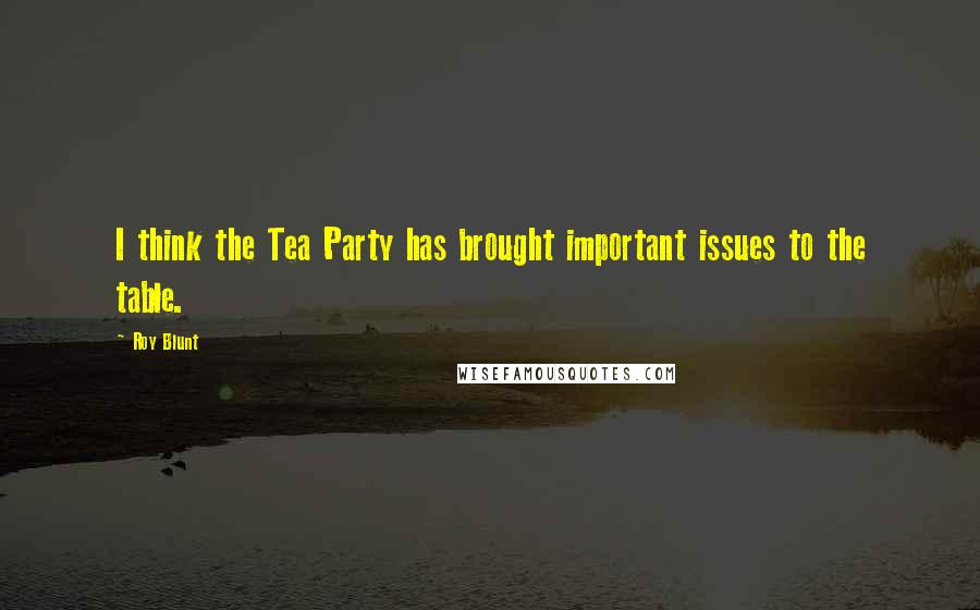 Roy Blunt Quotes: I think the Tea Party has brought important issues to the table.