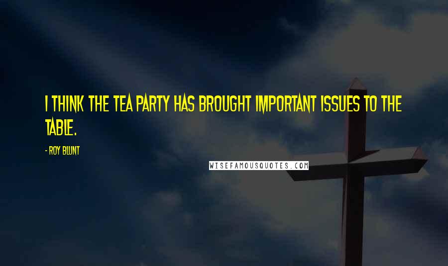 Roy Blunt Quotes: I think the Tea Party has brought important issues to the table.