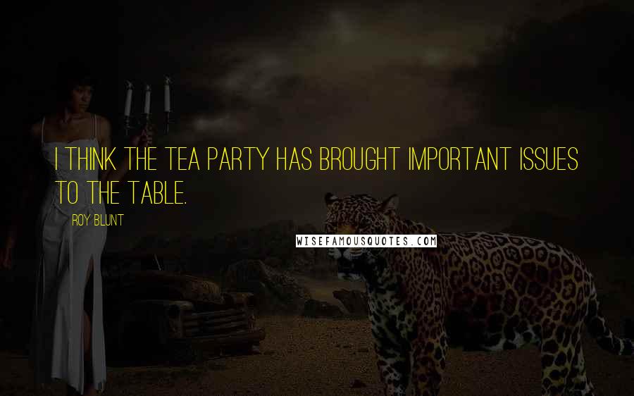 Roy Blunt Quotes: I think the Tea Party has brought important issues to the table.