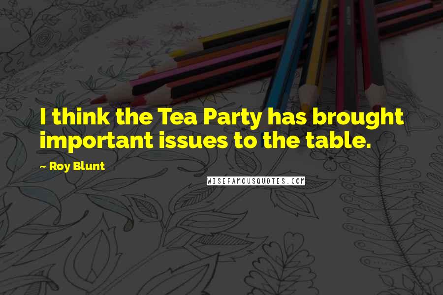 Roy Blunt Quotes: I think the Tea Party has brought important issues to the table.