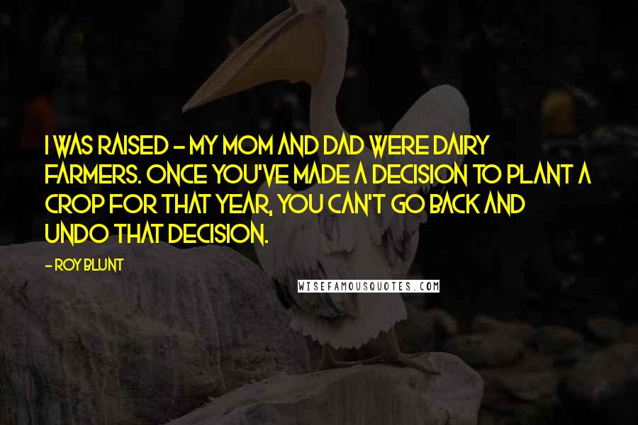 Roy Blunt Quotes: I was raised - my mom and dad were dairy farmers. Once you've made a decision to plant a crop for that year, you can't go back and undo that decision.