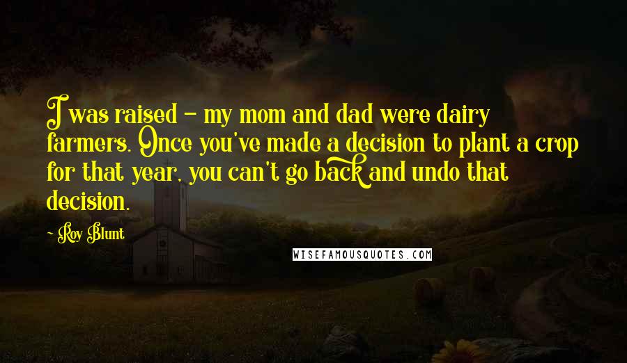 Roy Blunt Quotes: I was raised - my mom and dad were dairy farmers. Once you've made a decision to plant a crop for that year, you can't go back and undo that decision.