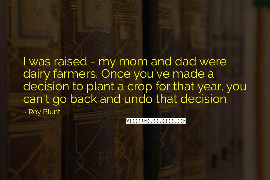 Roy Blunt Quotes: I was raised - my mom and dad were dairy farmers. Once you've made a decision to plant a crop for that year, you can't go back and undo that decision.