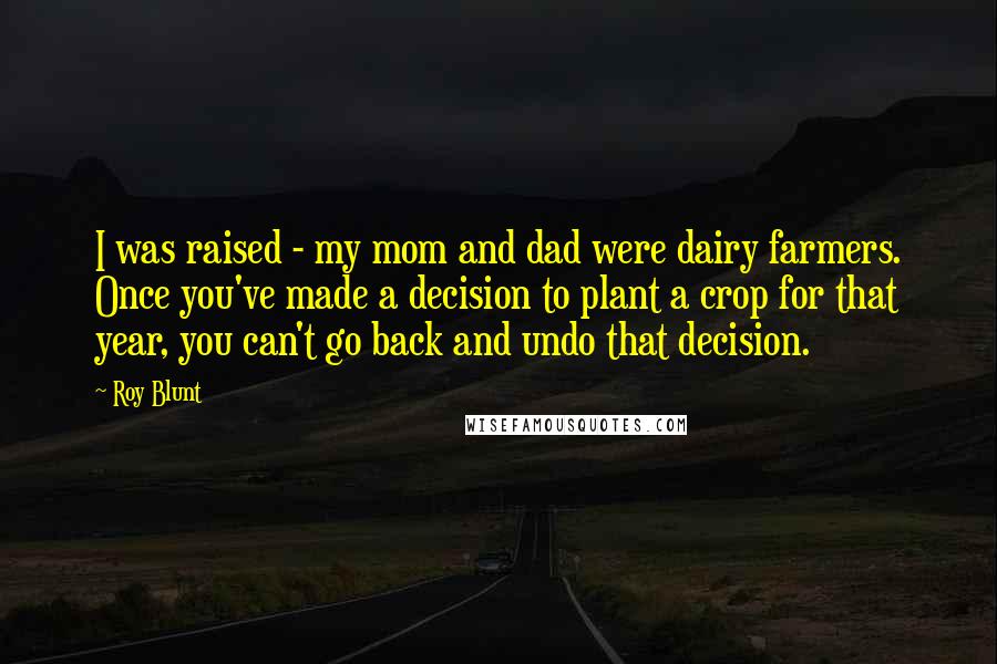 Roy Blunt Quotes: I was raised - my mom and dad were dairy farmers. Once you've made a decision to plant a crop for that year, you can't go back and undo that decision.