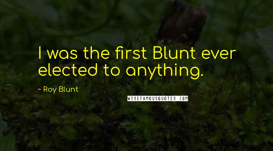 Roy Blunt Quotes: I was the first Blunt ever elected to anything.