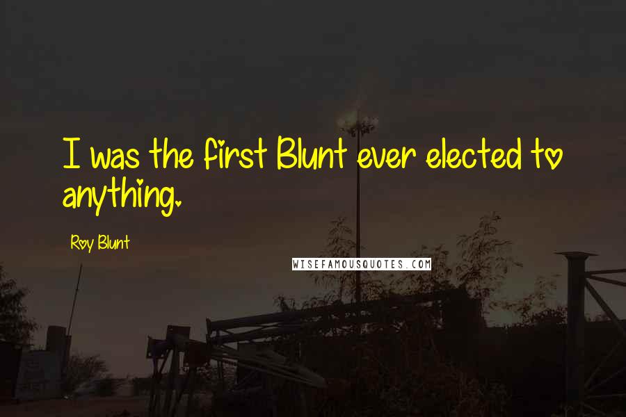 Roy Blunt Quotes: I was the first Blunt ever elected to anything.