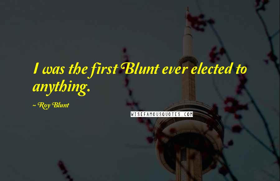 Roy Blunt Quotes: I was the first Blunt ever elected to anything.
