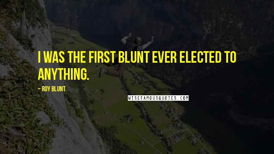 Roy Blunt Quotes: I was the first Blunt ever elected to anything.