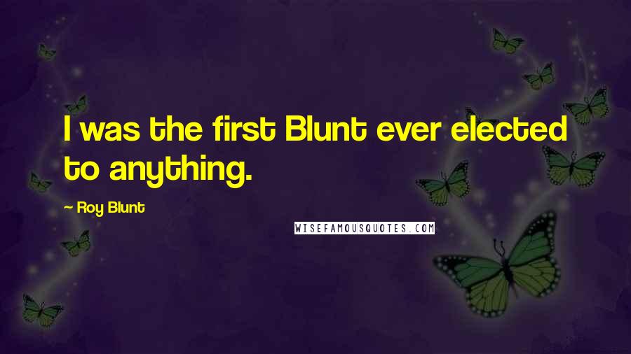 Roy Blunt Quotes: I was the first Blunt ever elected to anything.