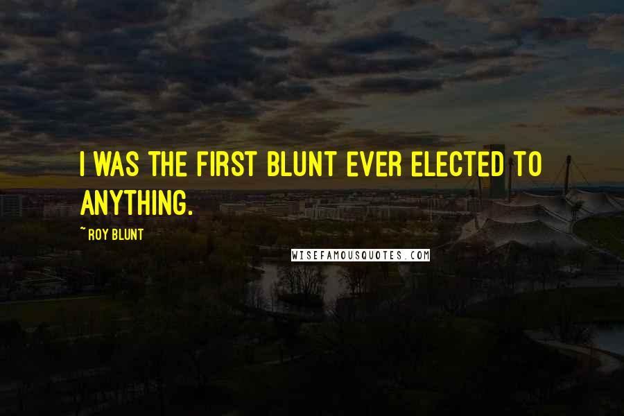 Roy Blunt Quotes: I was the first Blunt ever elected to anything.