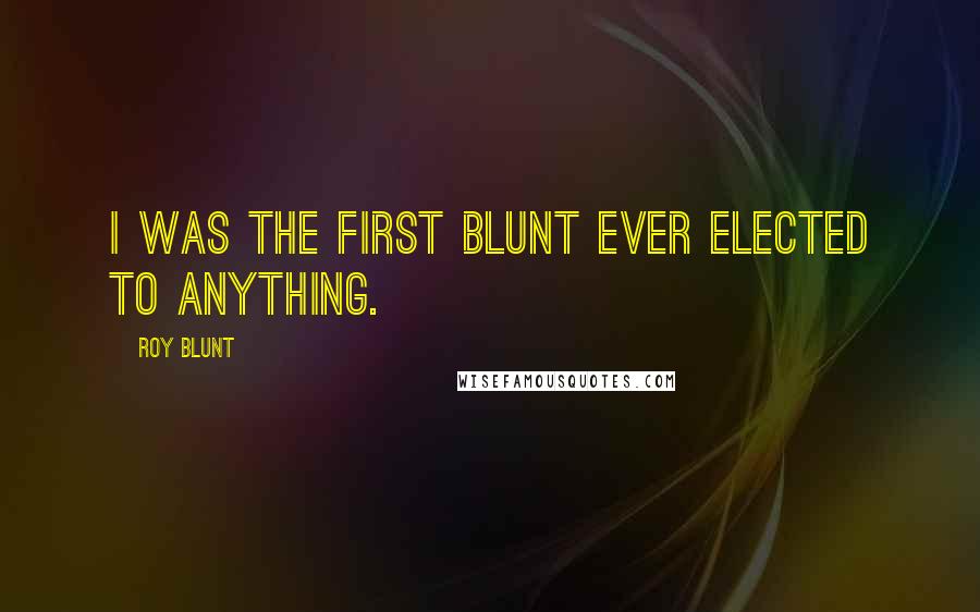 Roy Blunt Quotes: I was the first Blunt ever elected to anything.