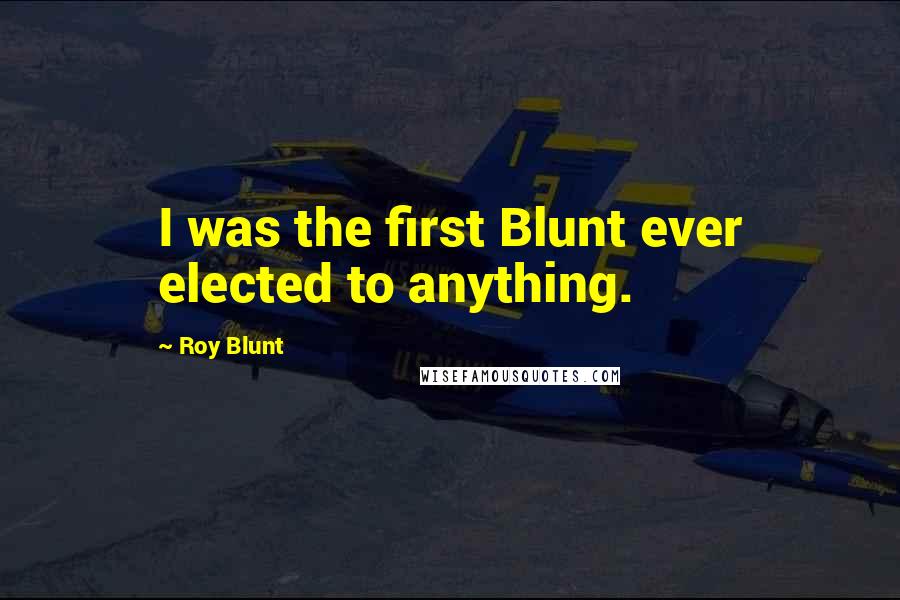 Roy Blunt Quotes: I was the first Blunt ever elected to anything.