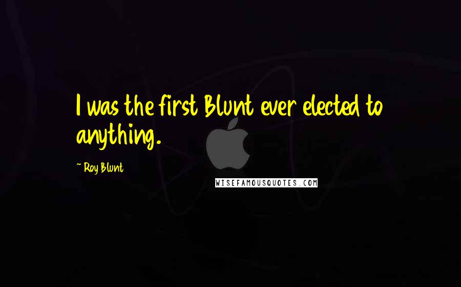 Roy Blunt Quotes: I was the first Blunt ever elected to anything.