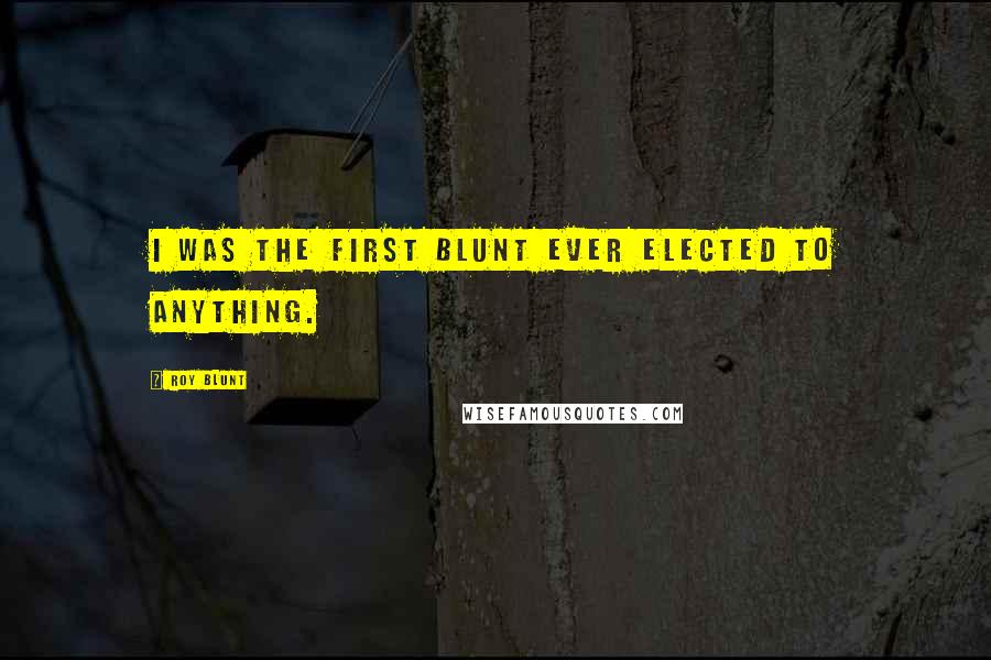 Roy Blunt Quotes: I was the first Blunt ever elected to anything.