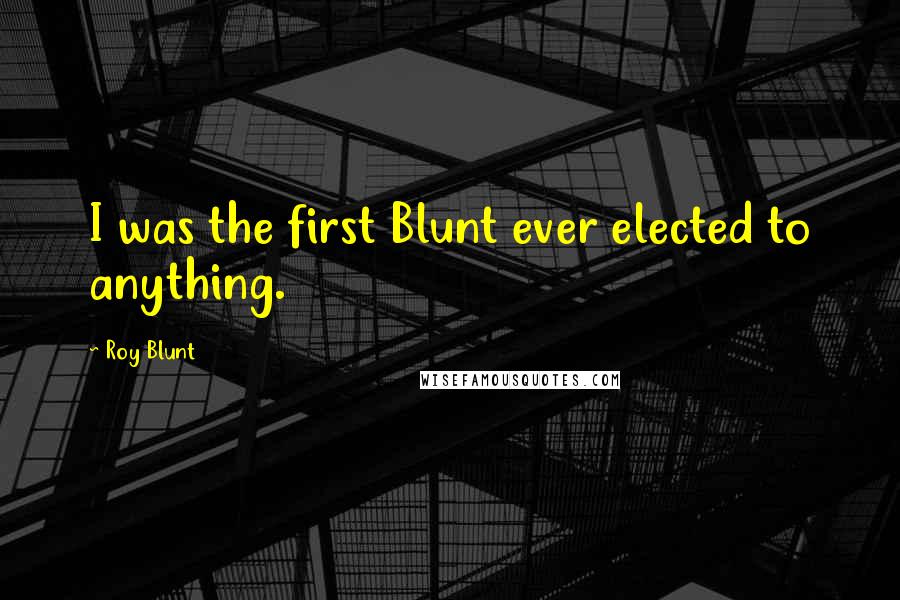 Roy Blunt Quotes: I was the first Blunt ever elected to anything.