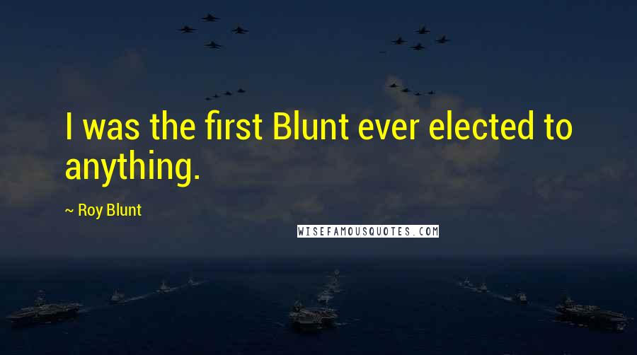 Roy Blunt Quotes: I was the first Blunt ever elected to anything.