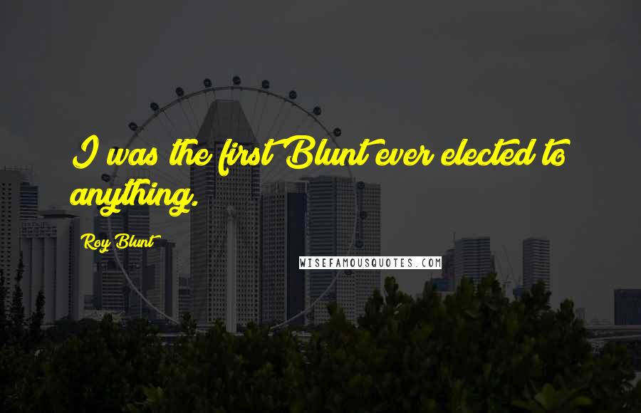 Roy Blunt Quotes: I was the first Blunt ever elected to anything.