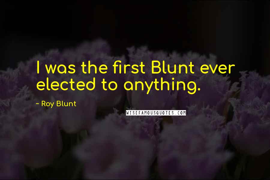 Roy Blunt Quotes: I was the first Blunt ever elected to anything.
