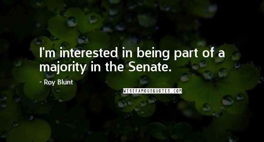 Roy Blunt Quotes: I'm interested in being part of a majority in the Senate.