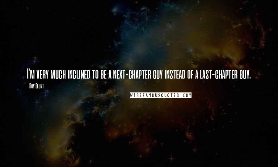 Roy Blunt Quotes: I'm very much inclined to be a next-chapter guy instead of a last-chapter guy.