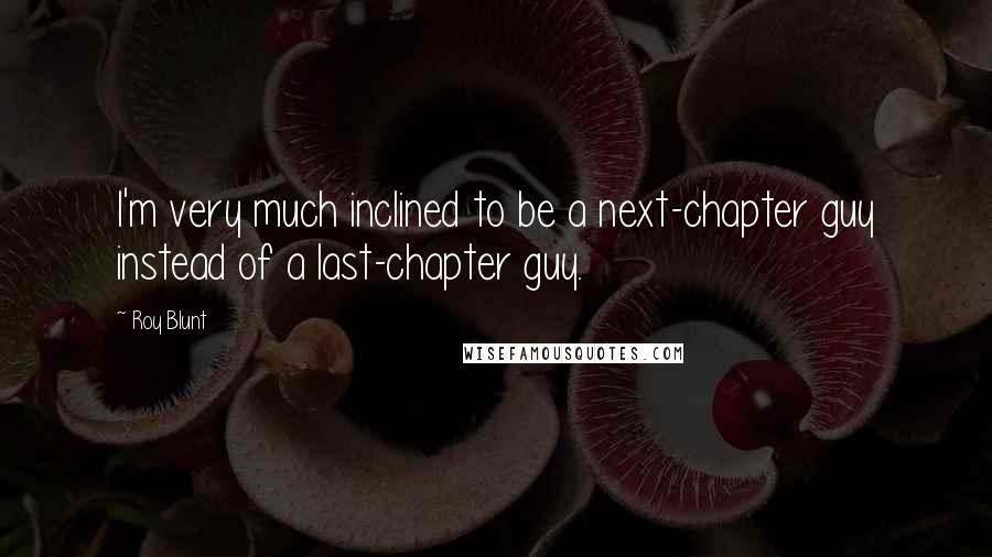 Roy Blunt Quotes: I'm very much inclined to be a next-chapter guy instead of a last-chapter guy.